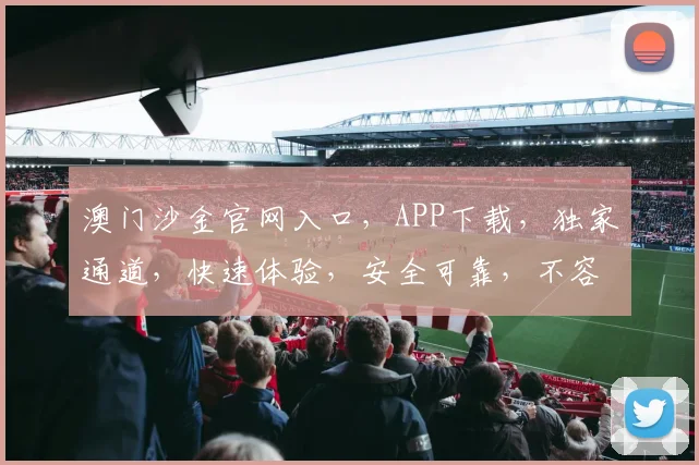 澳门沙金官网入口，APP下载，独家通道，快速体验，安全可靠，不容错过