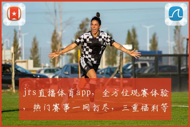 jrs直播体育app，全方位观赛体验，热门赛事一网打尽，三重福利等你来拿，精彩不容错过