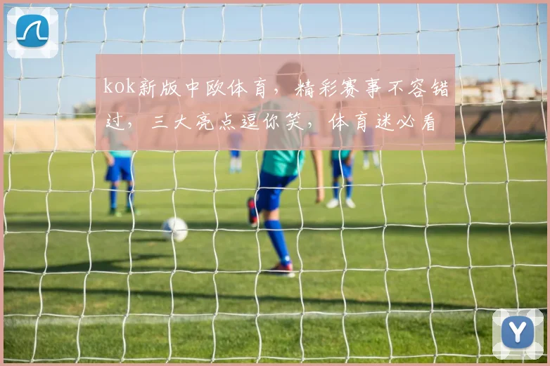 kok新版中欧体育，精彩赛事不容错过，三大亮点逗你笑，体育迷必看