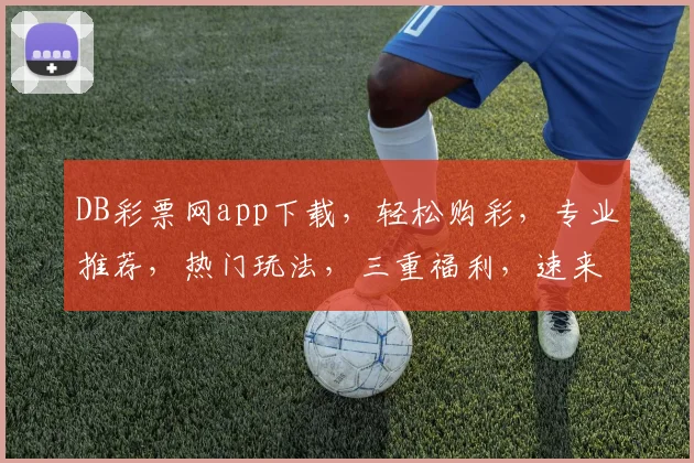 DB彩票网app下载，轻松购彩，专业推荐，热门玩法，三重福利，速来体验