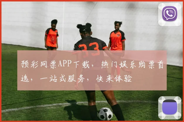 预彩网票APP下载，热门娱乐购票首选，一站式服务，快来体验