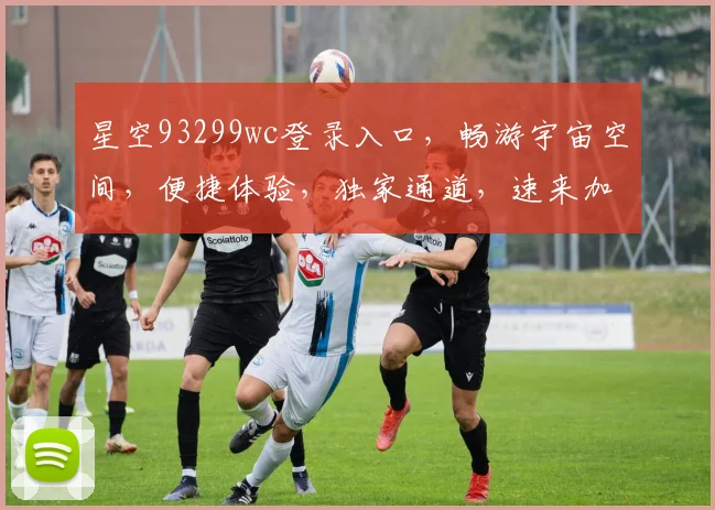星空93299wc登录入口，畅游宇宙空间，便捷体验，独家通道，速来加入