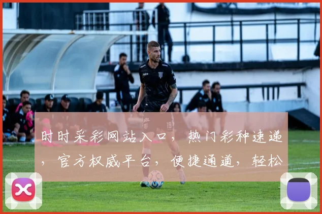 时时采彩网站入口，热门彩种速递，官方权威平台，便捷通道，轻松中奖