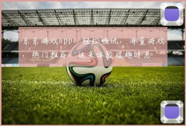 乐乐游戏app，轻松畅玩，海量游戏，热门推荐，快来体验逗趣时光