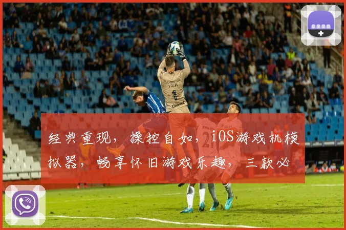 经典重现，操控自如，iOS游戏机模拟器，畅享怀旧游戏乐趣，三款必玩，不容错过