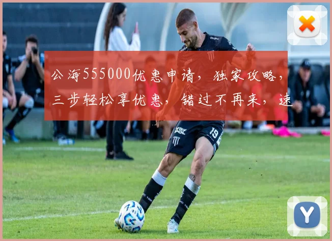 公海555000优惠申请，独家攻略，三步轻松享优惠，错过不再来，速来体验