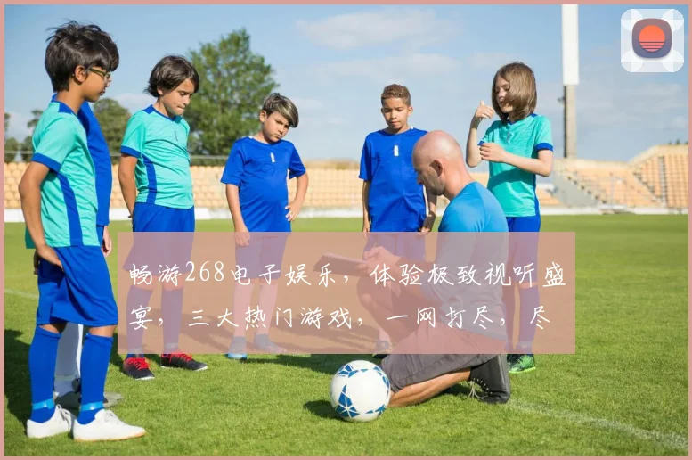畅游268电子娱乐，体验极致视听盛宴，三大热门游戏，一网打尽，尽在掌握