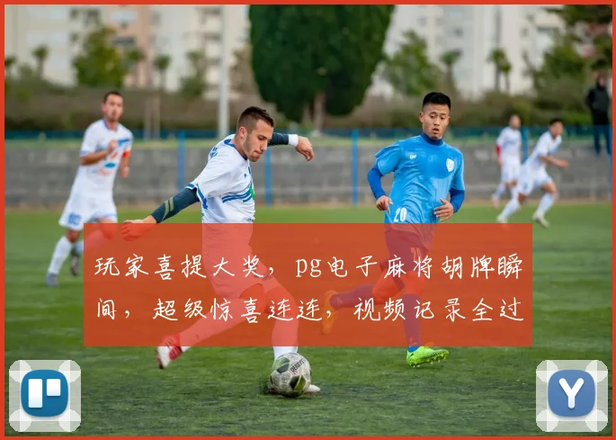 玩家喜提大奖，pg电子麻将胡牌瞬间，超级惊喜连连，视频记录全过程