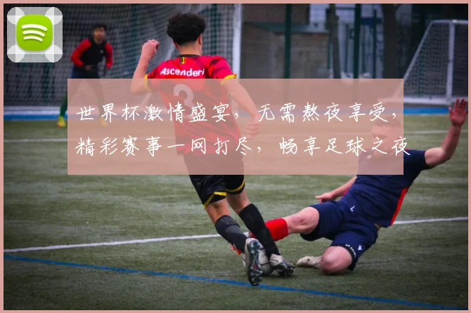 世界杯激情盛宴，无需熬夜享受，精彩赛事一网打尽，畅享足球之夜