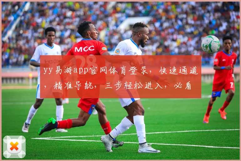 yy易游app官网体育登录，快速通道，精准导航，三步轻松进入，必看攻略